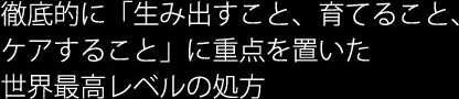 徹底的に「生み出すこと、育てること、 ケアすること」に重点を置いた 世界最高レベルの処方